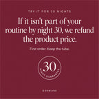 Try it for 30 nights: if it isn't part of your routine by night 30, we refund the product price on your first order